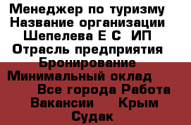 Менеджер по туризму › Название организации ­ Шепелева Е.С, ИП › Отрасль предприятия ­ Бронирование › Минимальный оклад ­ 30 000 - Все города Работа » Вакансии   . Крым,Судак